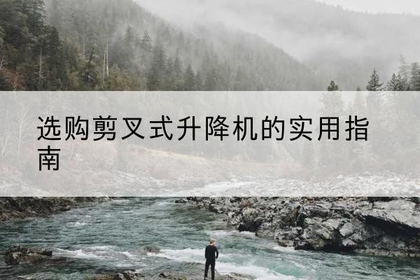 江达剪叉式升降机怎么选-选购剪叉式升降机的实用指南