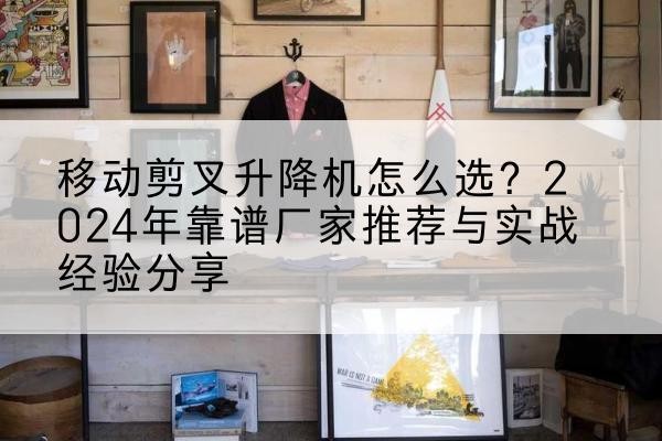 江达升降平台厂家推荐-移动剪叉升降机怎么选?2024年靠谱厂家推荐与实战经验分享