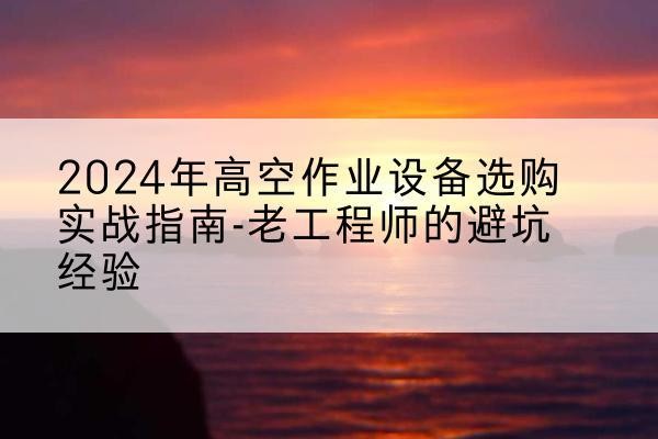 江达高空作业升降机厂家推荐-2024年高空作业设备选购实战指南-老工程师的避坑经验