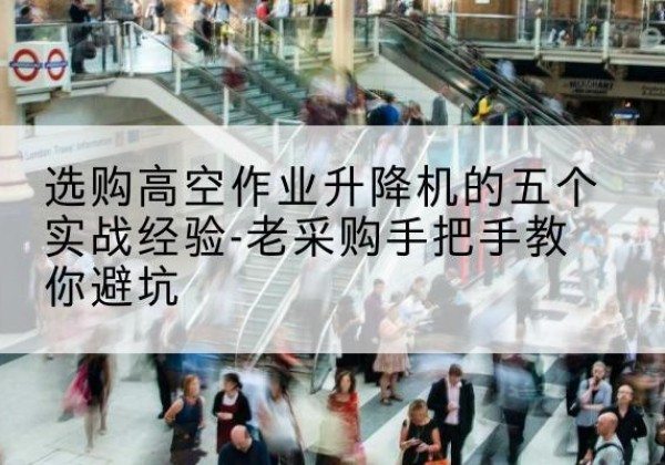 江达高空作业升降机厂家-选购高空作业升降机的五个实战经验-老采购手把手教你避坑
