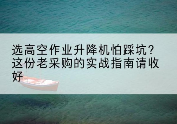 江达高空作业升降机厂家推荐-选高空作业升降机怕踩坑？这份老采购的实战指南请收好