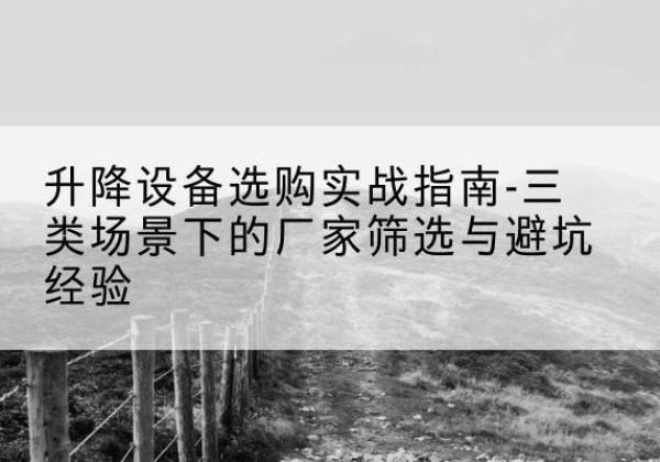 江达移动式升降机厂家推荐-升降设备选购实战指南-三类场景下的厂家筛选与避坑经验