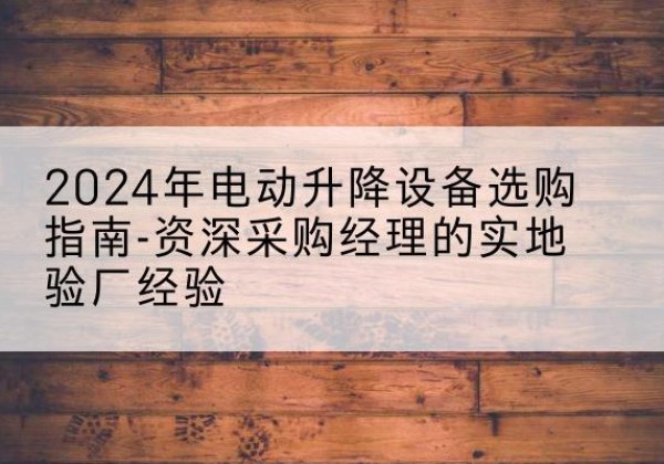 江达电动剪叉升降平台厂家-2024年电动升降设备选购指南-资深采购经理的实地验厂经验