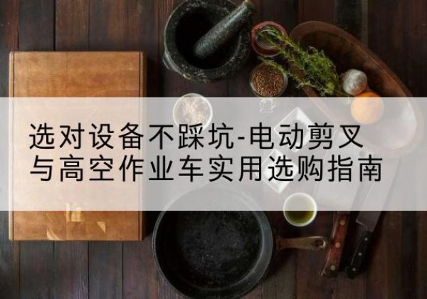 江达电动剪叉升降平台怎么选-选对设备不踩坑-电动剪叉与高空作业车实用选购指南
