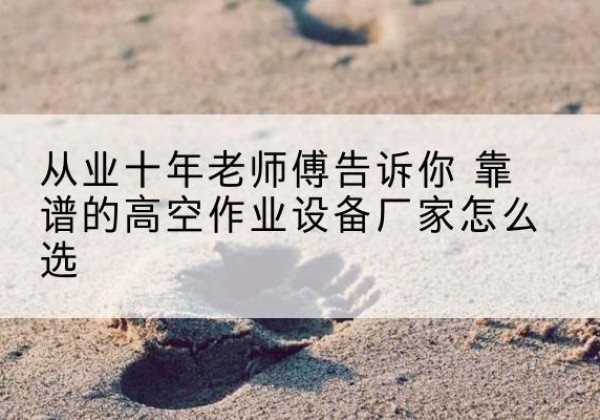 江达高空作业升降机厂家推荐-从业十年老师傅告诉你 靠谱的高空作业设备厂家怎么选