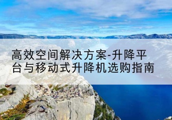 江达升降平台厂家-*空间解决方案-升降平台与移动式升降机选购指南