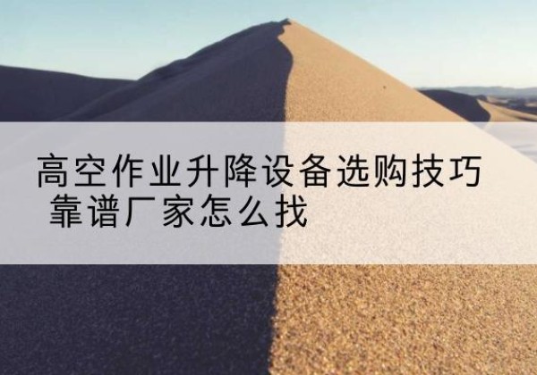 江达电动升降平台厂家推荐-高空作业升降设备选购技巧 靠谱厂家怎么找