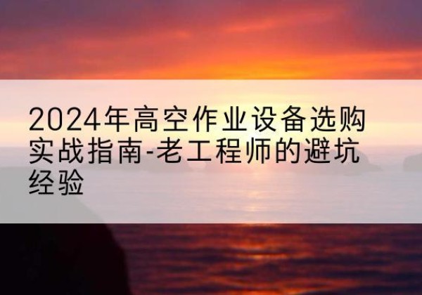 江达高空作业升降机厂家推荐-2024年高空作业设备选购实战指南-老工程师的避坑经验